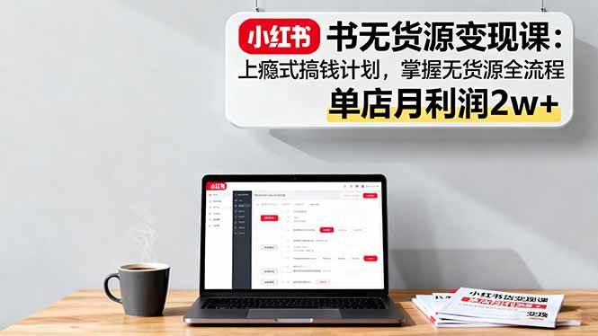 （16253期）小红书无货源变现课：上瘾式搞钱计划，掌握无货源全流程，单店月利润2w+-优优久网创