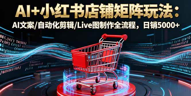 （16230期）AI+小红书店铺矩阵玩法：AI文案/自动化剪辑/Live图制作全流程，日销5000+-优优久网创