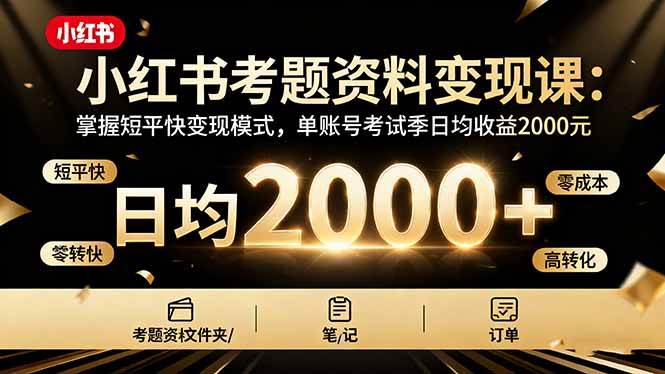 （16260期）小红书考题资料变现课：掌握短平快变现模式，单账号考试季日均收益2000元-优优久网创