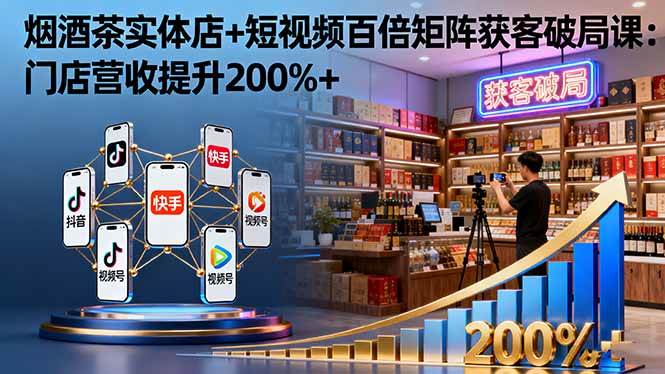 （16272期）烟酒茶实体店+短视频百倍矩阵获客破局课：门店营收提升200%+-优优久网创