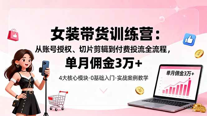 (16270期)女装带货特训营:从账号授权、切片剪辑到付费投流全流程,单月佣金3万+-优优久网创