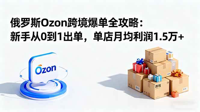 （16274期）俄罗斯Ozon跨境爆单全攻略：新手从0到1出单，单店月均利润1.5万+-优优久网创