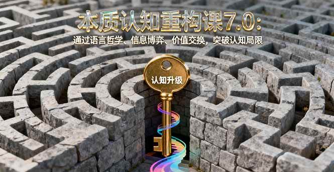 （16218期）本质认知重构课7.0：通过语言哲学、信息博弈、价值交换，突破认知局限-优优久网创