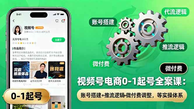 （16262期）视频号电商0-1起号全案课：账号搭建+推流逻辑+微付费调整，等实操体系-优优久网创
